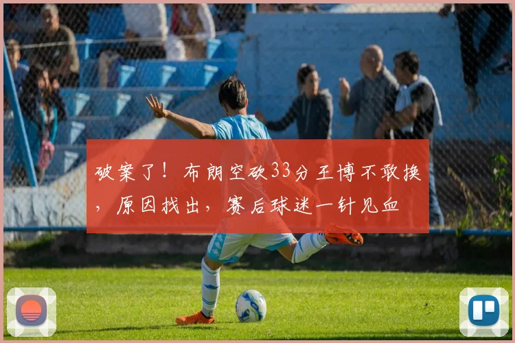 破案了！布朗空砍33分王博不敢换，原因找出，赛后球迷一针见血