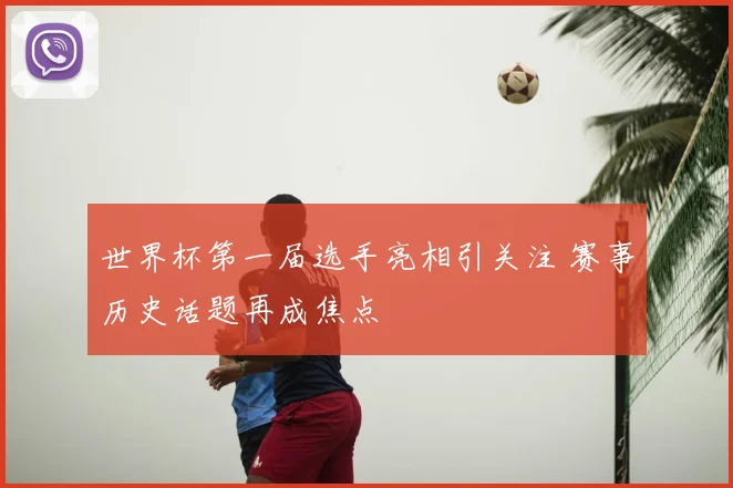 世界杯第一届选手亮相引关注 赛事历史话题再成焦点