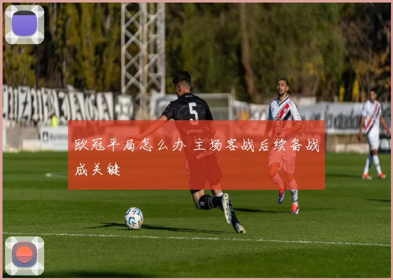 欧冠平局怎么办 主场客战后续备战成关键