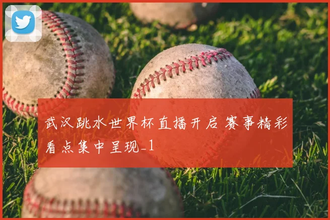 武汉跳水世界杯直播开启 赛事精彩看点集中呈现_1