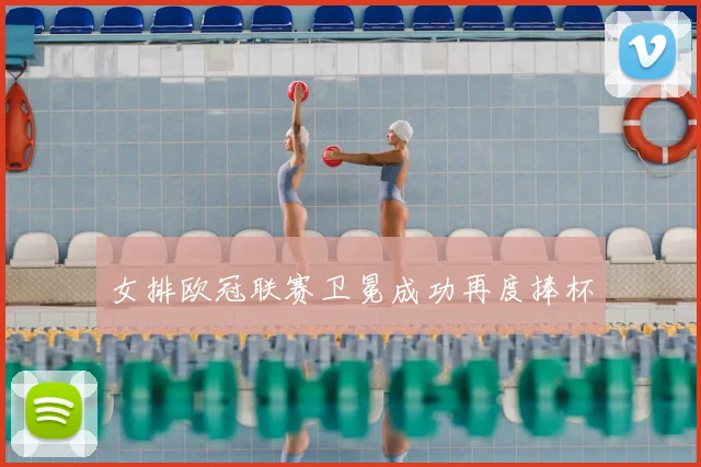 女排欧冠联赛卫冕成功再度捧杯