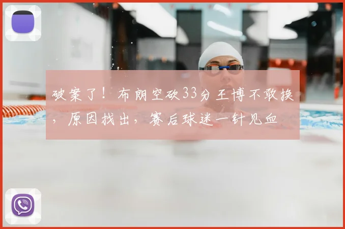 破案了！布朗空砍33分王博不敢换，原因找出，赛后球迷一针见血