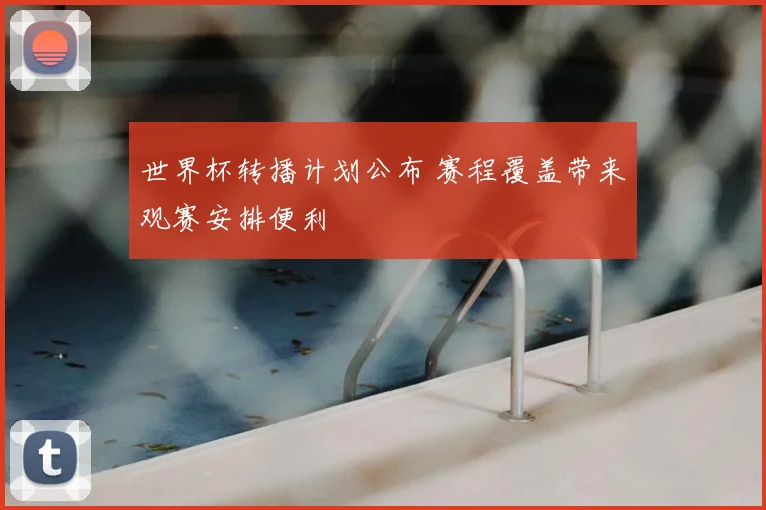 世界杯转播计划公布 赛程覆盖带来观赛安排便利
