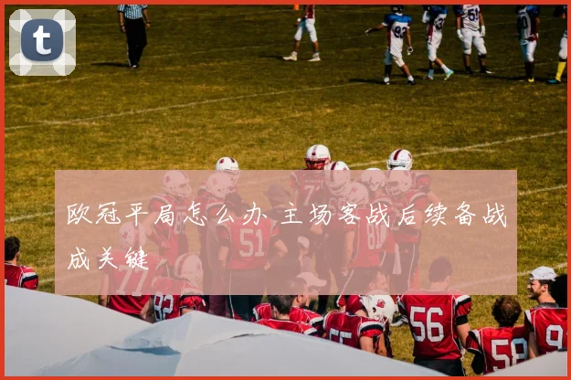欧冠平局怎么办 主场客战后续备战成关键