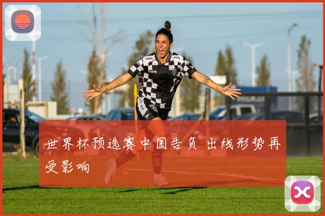 世界杯预选赛中国告负 出线形势再受影响