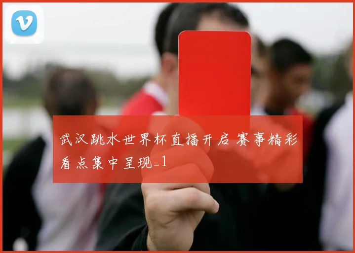 武汉跳水世界杯直播开启 赛事精彩看点集中呈现_1