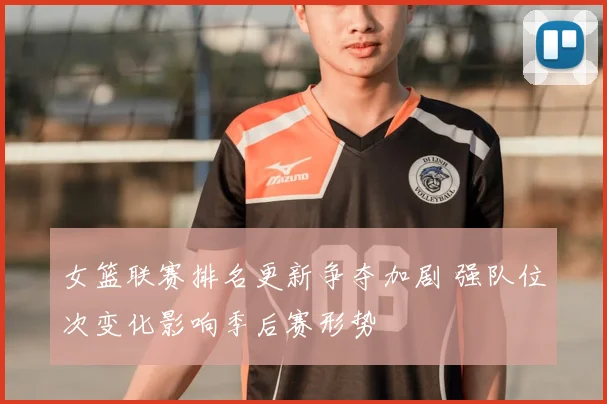 女篮联赛排名更新争夺加剧 强队位次变化影响季后赛形势