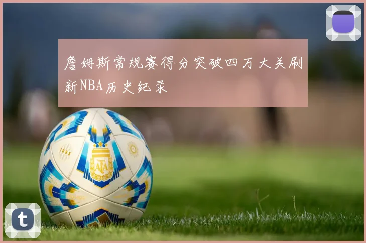 詹姆斯常规赛得分突破四万大关刷新NBA历史纪录