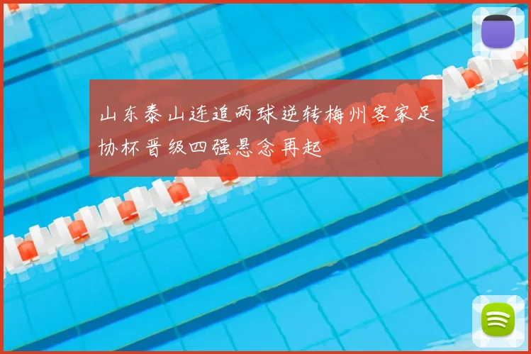 山东泰山连追两球逆转梅州客家足协杯晋级四强悬念再起