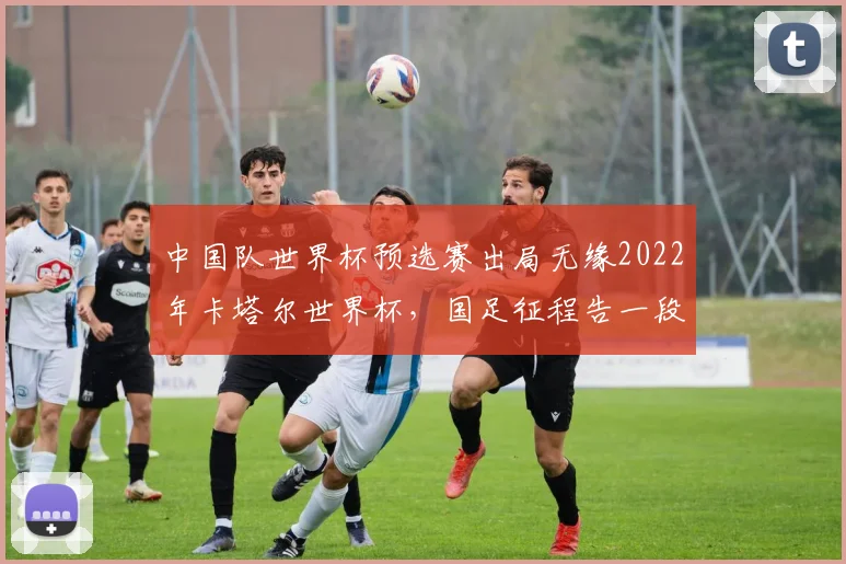 中国队世界杯预选赛出局无缘2022年卡塔尔世界杯，国足征程告一段落
