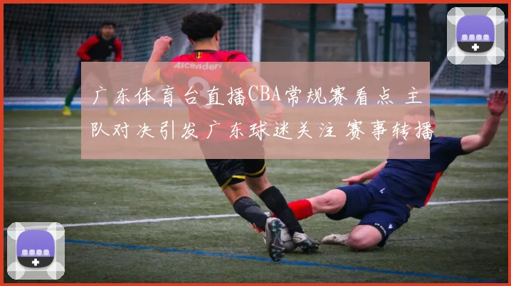 广东体育台直播CBA常规赛看点 主队对决引发广东球迷关注 赛事转播安排出炉