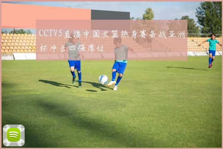CCTV5直播中国女篮热身赛备战亚洲杯冲击四强席位