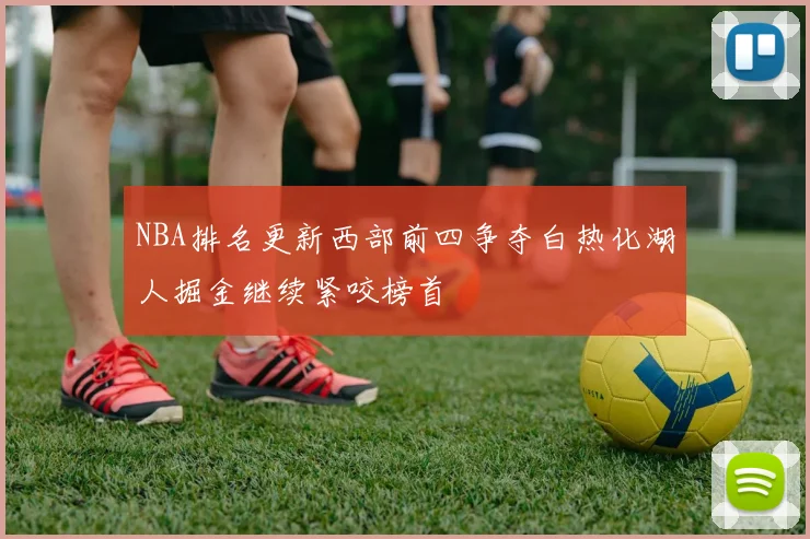 NBA排名更新西部前四争夺白热化湖人掘金继续紧咬榜首