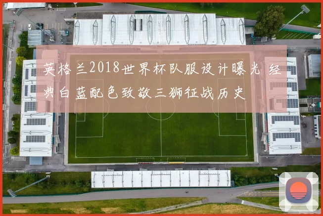 英格兰2018世界杯队服设计曝光 经典白蓝配色致敬三狮征战历史