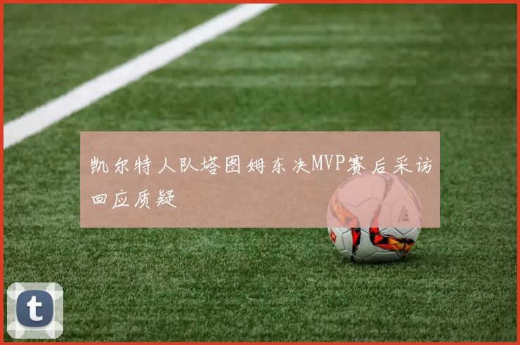 凯尔特人队塔图姆东决MVP赛后采访回应质疑