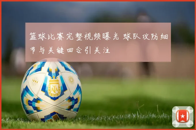 篮球比赛完整视频曝光 球队攻防细节与关键回合引关注