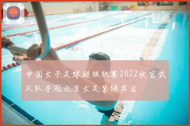 中国女子足球超级联赛2022收官武汉队夺冠北京女足紧随其后