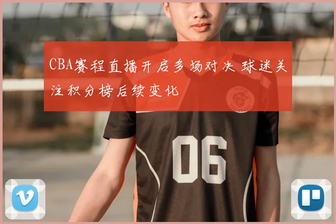CBA赛程直播开启多场对决 球迷关注积分榜后续变化