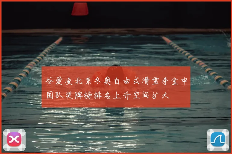 谷爱凌北京冬奥自由式滑雪夺金中国队奖牌榜排名上升空间扩大