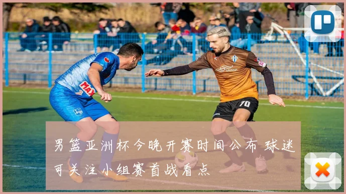 男篮亚洲杯今晚开赛时间公布 球迷可关注小组赛首战看点