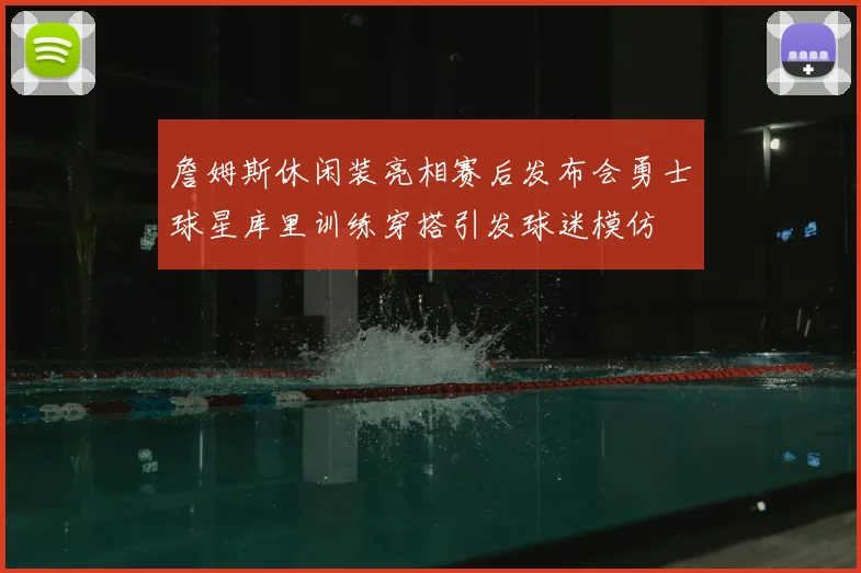 詹姆斯休闲装亮相赛后发布会勇士球星库里训练穿搭引发球迷模仿