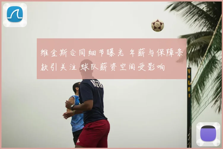 维金斯合同细节曝光 年薪与保障条款引关注 球队薪资空间受影响