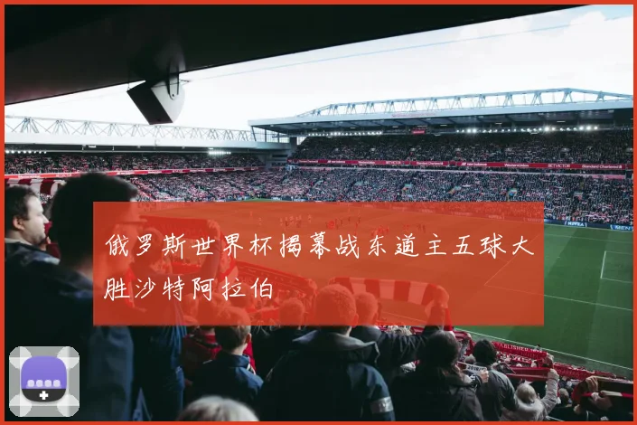 俄罗斯世界杯揭幕战东道主五球大胜沙特阿拉伯