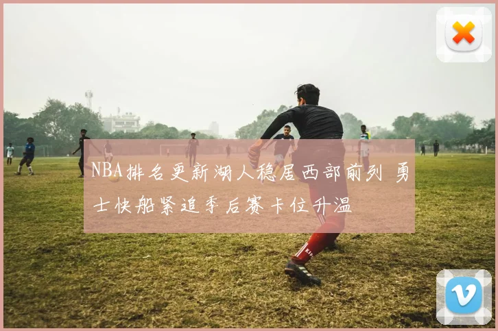 NBA排名更新湖人稳居西部前列 勇士快船紧追季后赛卡位升温