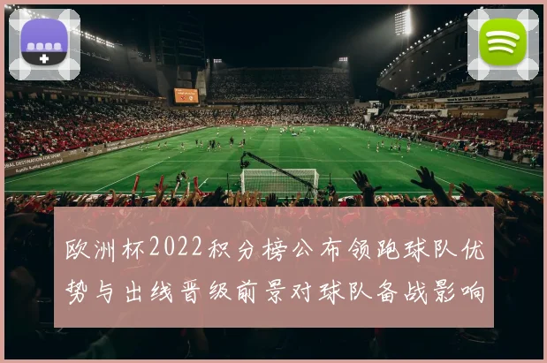 欧洲杯2022积分榜公布领跑球队优势与出线晋级前景对球队备战影响