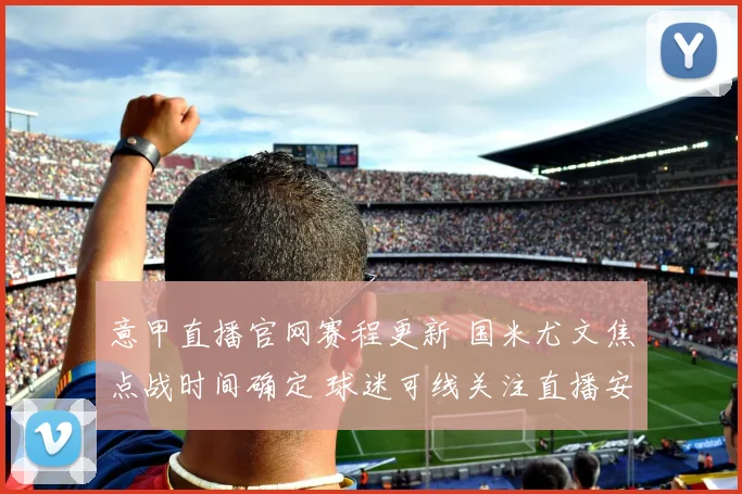 意甲直播官网赛程更新 国米尤文焦点战时间确定 球迷可线关注直播安排