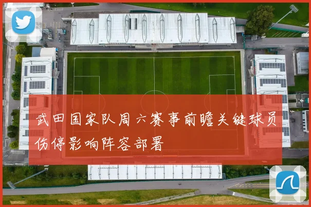 武田国家队周六赛事前瞻关键球员伤停影响阵容部署