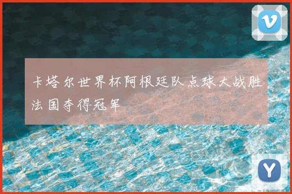 卡塔尔世界杯阿根廷队点球大战胜法国夺得冠军