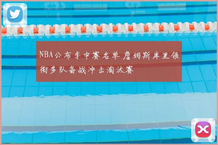 NBA公布季中赛名单 詹姆斯库里领衔多队备战冲击淘汰赛