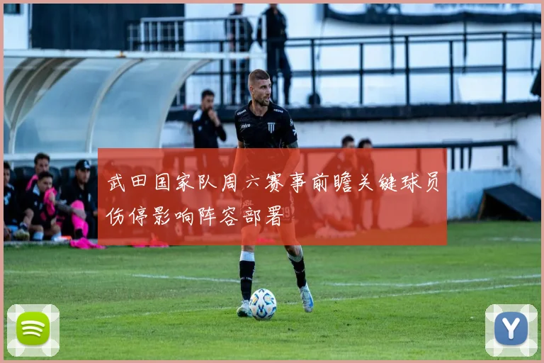 武田国家队周六赛事前瞻关键球员伤停影响阵容部署