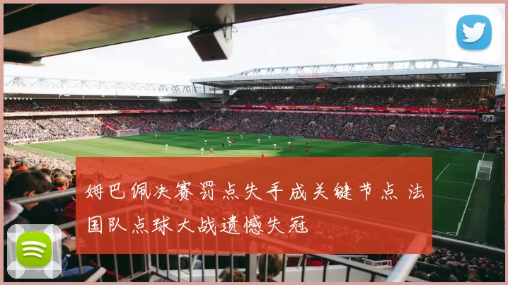 姆巴佩决赛罚点失手成关键节点 法国队点球大战遗憾失冠