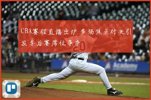 CBA赛程直播出炉 多场焦点对决引发季后赛席位争夺