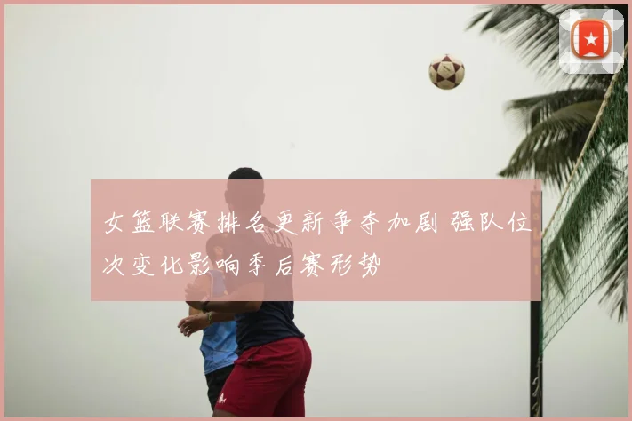 女篮联赛排名更新争夺加剧 强队位次变化影响季后赛形势