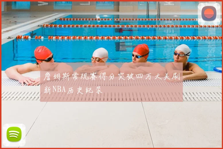 詹姆斯常规赛得分突破四万大关刷新NBA历史纪录