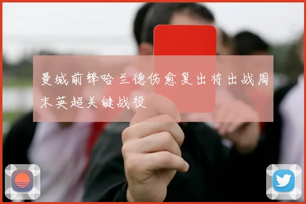 曼城前锋哈兰德伤愈复出将出战周末英超关键战役