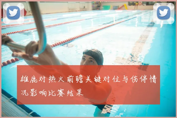 雄鹿对热火前瞻关键对位与伤停情况影响比赛结果