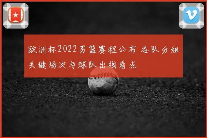欧洲杯2022男篮赛程公布 各队分组关键场次与球队出线看点