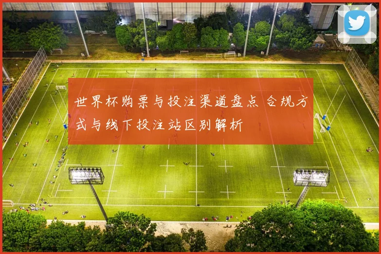 世界杯购票与投注渠道盘点 合规方式与线下投注站区别解析
