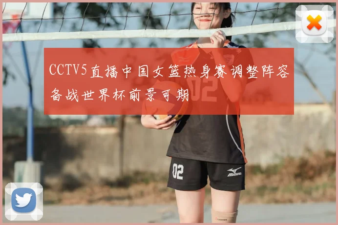 CCTV5直播中国女篮热身赛调整阵容备战世界杯前景可期