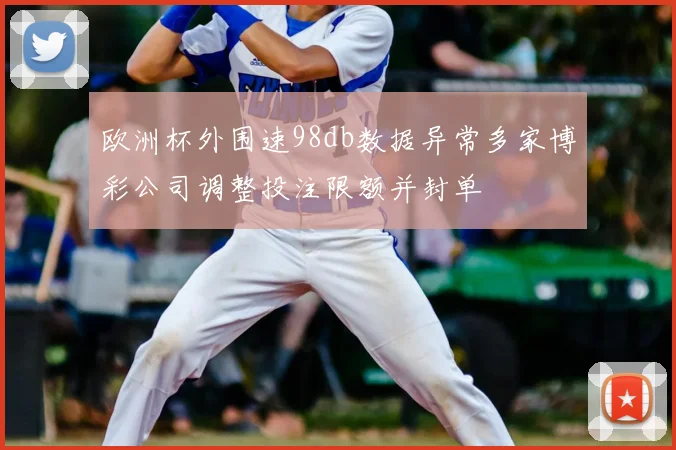 欧洲杯外围速98db数据异常多家博彩公司调整投注限额并封单