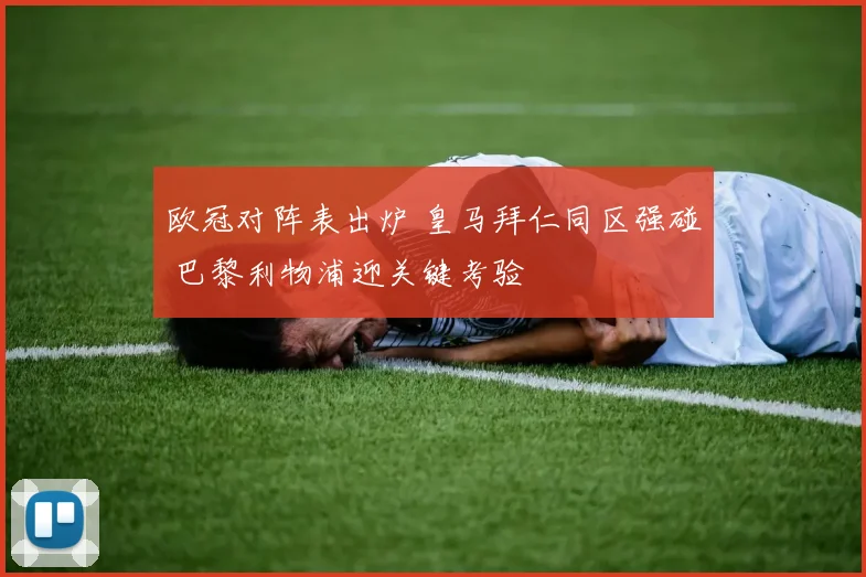 欧冠对阵表出炉 皇马拜仁同区强碰 巴黎利物浦迎关键考验