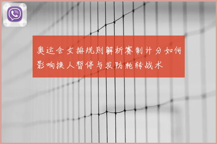 奥运会女排规则解析赛制计分如何影响换人暂停与发防轮转战术