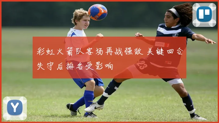 彩虹火箭队客场再战强敌 关键回合失守后排名受影响