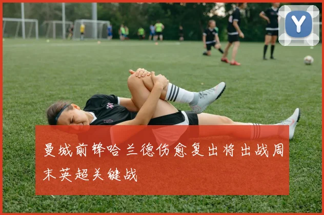 曼城前锋哈兰德伤愈复出将出战周末英超关键战