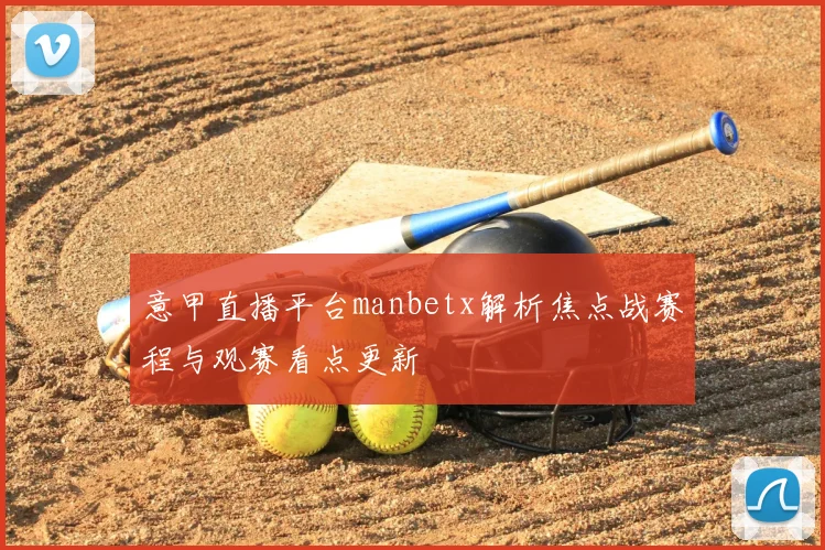 意甲直播平台manbetx解析焦点战赛程与观赛看点更新