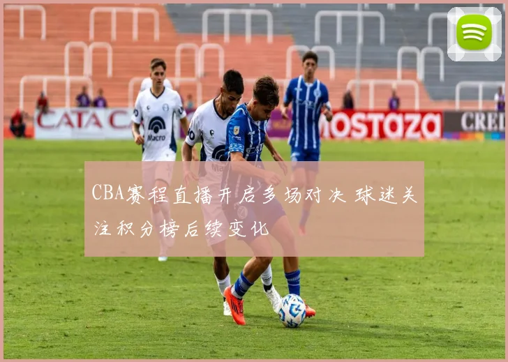 CBA赛程直播开启多场对决 球迷关注积分榜后续变化